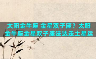 太阳金牛座 金星双子座？太阳金牛座金星双子座法达走土星运